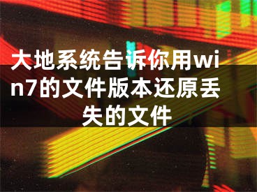 大地系统告诉你用win7的文件版本还原丢失的文件