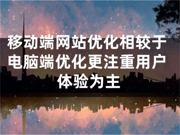 移动端网站优化相较于电脑端优化更注重用户体验为主