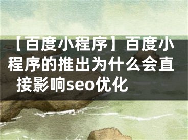 【百度小程序】百度小程序的推出为什么会直接影响seo优化  