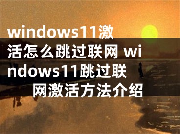 windows11激活怎么跳过联网 windows11跳过联网激活方法介绍