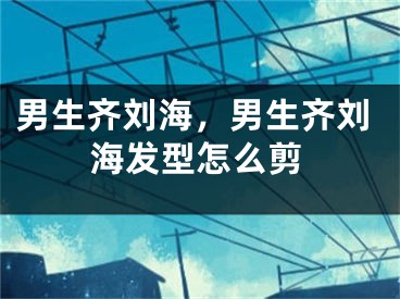 男生齐刘海，男生齐刘海发型怎么剪