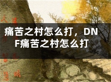 痛苦之村怎么打，DNF痛苦之村怎么打