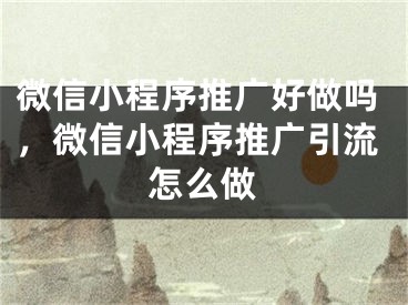 微信小程序推广好做吗，微信小程序推广引流怎么做