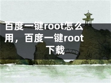 百度一键root怎么用，百度一键root下载