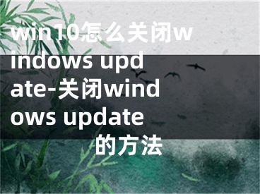 win10怎么关闭windows update-关闭windows update的方法