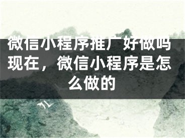 微信小程序推广好做吗现在，微信小程序是怎么做的