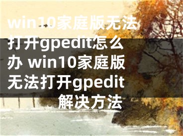 win10家庭版无法打开gpedit怎么办 win10家庭版无法打开gpedit解决方法