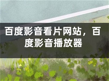 百度影音看片网站，百度影音播放器 