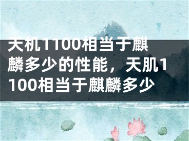 天机1100相当于麒麟多少的性能，天肌1100相当于麒麟多少