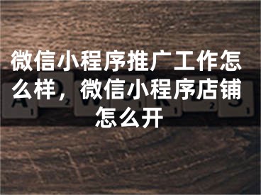 微信小程序推广工作怎么样，微信小程序店铺怎么开