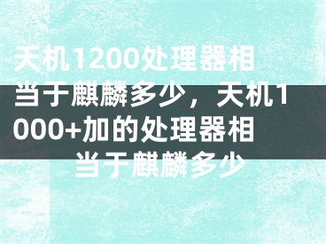 天机1200处理器相当于麒麟多少，天机1000+加的处理器相当于麒麟多少