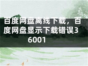 百度网盘离线下载，百度网盘显示下载错误36001