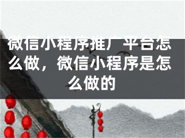 微信小程序推广平台怎么做，微信小程序是怎么做的