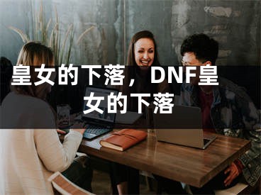 皇女的下落，DNF皇女的下落