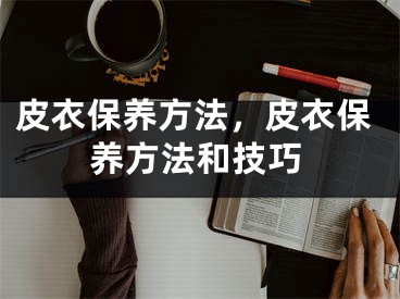 皮衣保养方法，皮衣保养方法和技巧