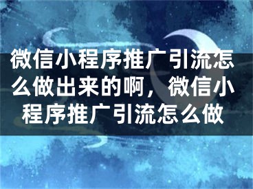 微信小程序推广引流怎么做出来的啊，微信小程序推广引流怎么做