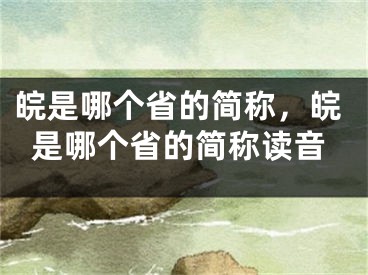 皖是哪个省的简称，皖是哪个省的简称读音