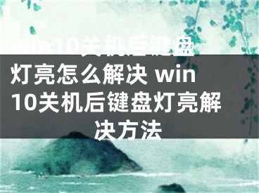 win10关机后键盘灯亮怎么解决 win10关机后键盘灯亮解决方法