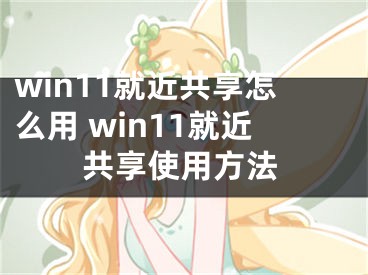 win11就近共享怎么用 win11就近共享使用方法