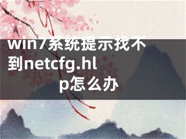 win7系统提示找不到netcfg.hlp怎么办