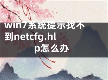 win7系统提示找不到netcfg.hlp怎么办