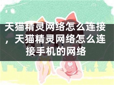 天猫精灵网络怎么连接，天猫精灵网络怎么连接手机的网络