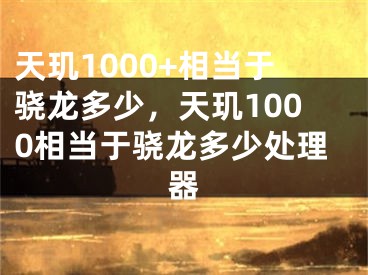 天玑1000+相当于骁龙多少，天玑1000相当于骁龙多少处理器