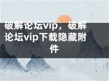 破解论坛vip，破解论坛vip下载隐藏附件