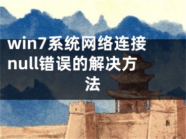 win7系统网络连接null错误的解决方法