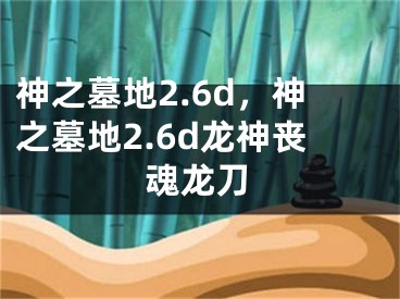 神之墓地2.6d，神之墓地2.6d龙神丧魂龙刀