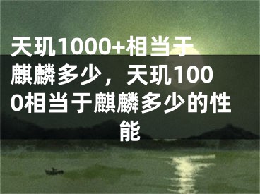 天玑1000+相当于麒麟多少，天玑1000相当于麒麟多少的性能
