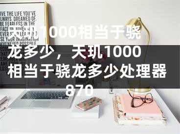 天玑1000相当于骁龙多少，天玑1000相当于骁龙多少处理器870