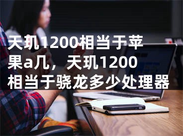 天玑1200相当于苹果a几，天玑1200相当于骁龙多少处理器