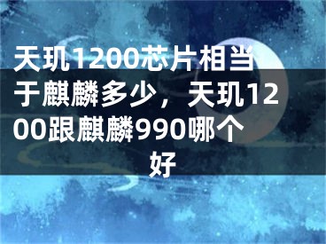 天玑1200芯片相当于麒麟多少，天玑1200跟麒麟990哪个好