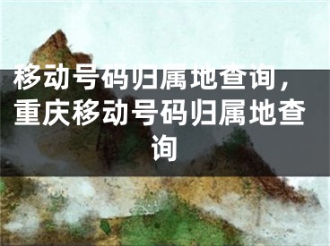 移动号码归属地查询，重庆移动号码归属地查询