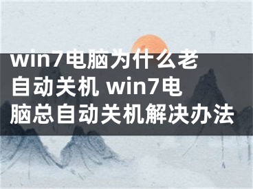 win7电脑为什么老自动关机 win7电脑总自动关机解决办法