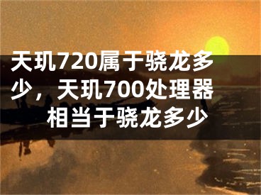 天玑720属于骁龙多少，天玑700处理器相当于骁龙多少