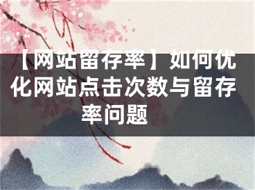 【网站留存率】如何优化网站点击次数与留存率问题 