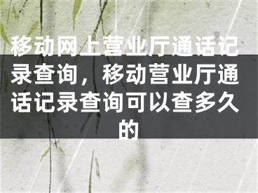 移动网上营业厅通话记录查询，移动营业厅通话记录查询可以查多久的