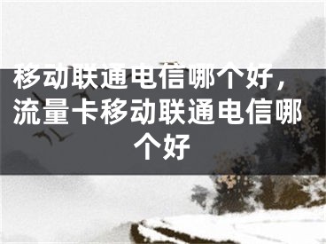移动联通电信哪个好，流量卡移动联通电信哪个好
