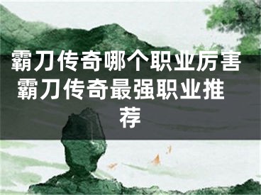 霸刀传奇哪个职业厉害 霸刀传奇最强职业推荐