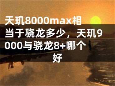 天玑8000max相当于骁龙多少，天玑9000与骁龙8+哪个好