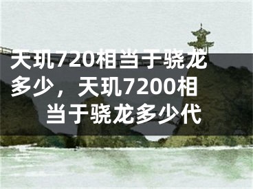 天玑720相当于骁龙多少，天玑7200相当于骁龙多少代