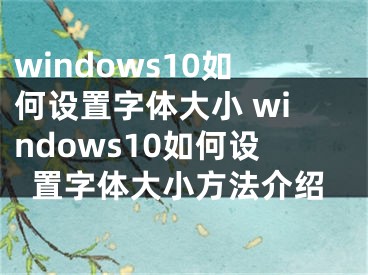 windows10如何设置字体大小 windows10如何设置字体大小方法介绍