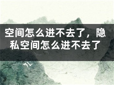 空间怎么进不去了，隐私空间怎么进不去了