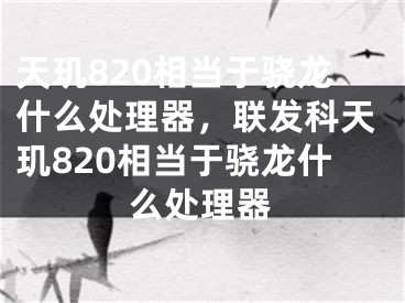 天玑820相当于骁龙什么处理器，联发科天玑820相当于骁龙什么处理器