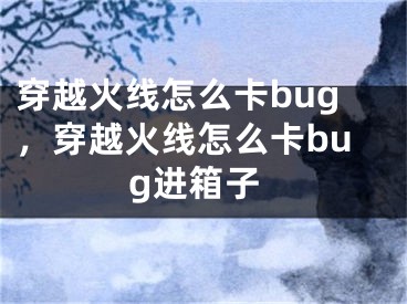 穿越火线怎么卡bug，穿越火线怎么卡bug进箱子