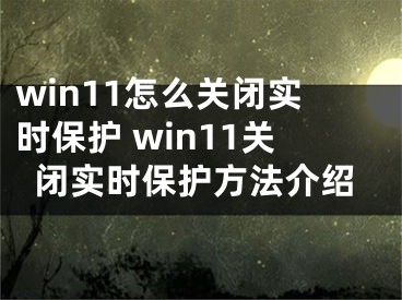 win11怎么关闭实时保护 win11关闭实时保护方法介绍