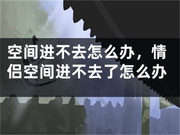 空间进不去怎么办，情侣空间进不去了怎么办