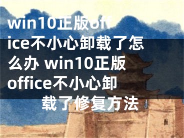 win10正版office不小心卸载了怎么办 win10正版office不小心卸载了修复方法